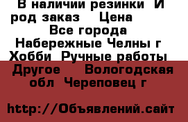 В наличии резинки. И род заказ. › Цена ­ 100 - Все города, Набережные Челны г. Хобби. Ручные работы » Другое   . Вологодская обл.,Череповец г.